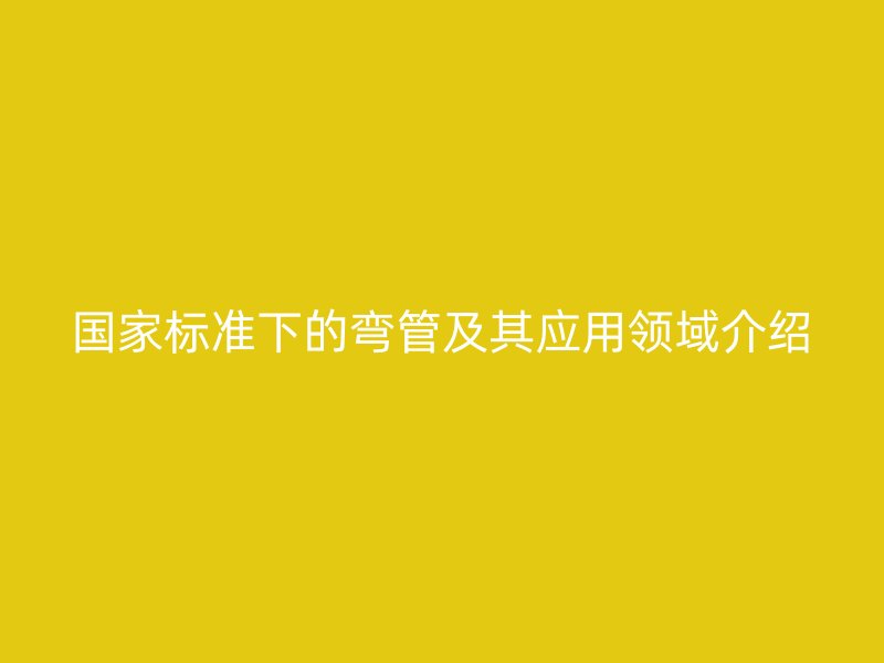 國家標準下的彎管及其應(yīng)用領(lǐng)域介紹