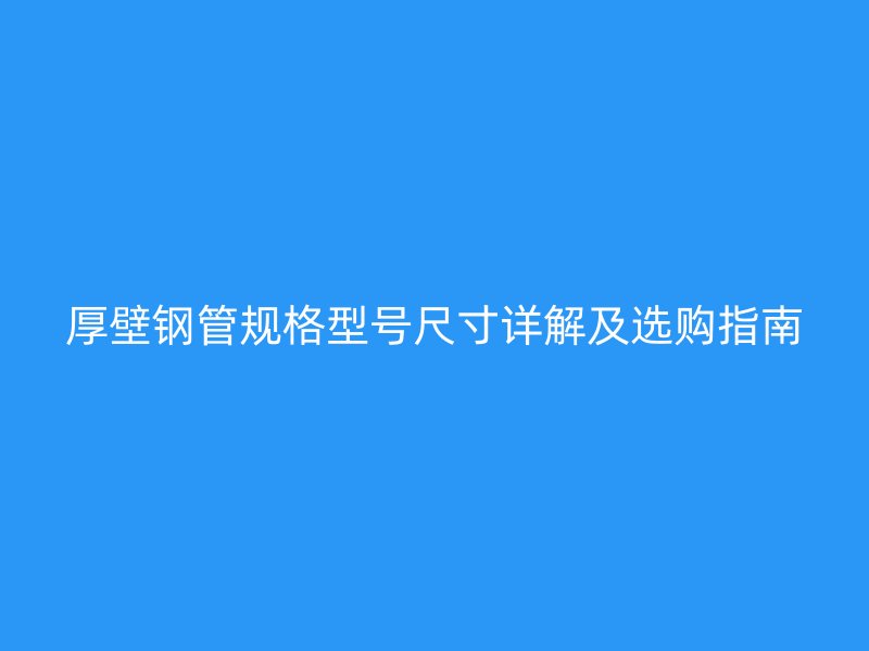 厚壁鋼管規(guī)格型號(hào)尺寸詳解及選購(gòu)指南