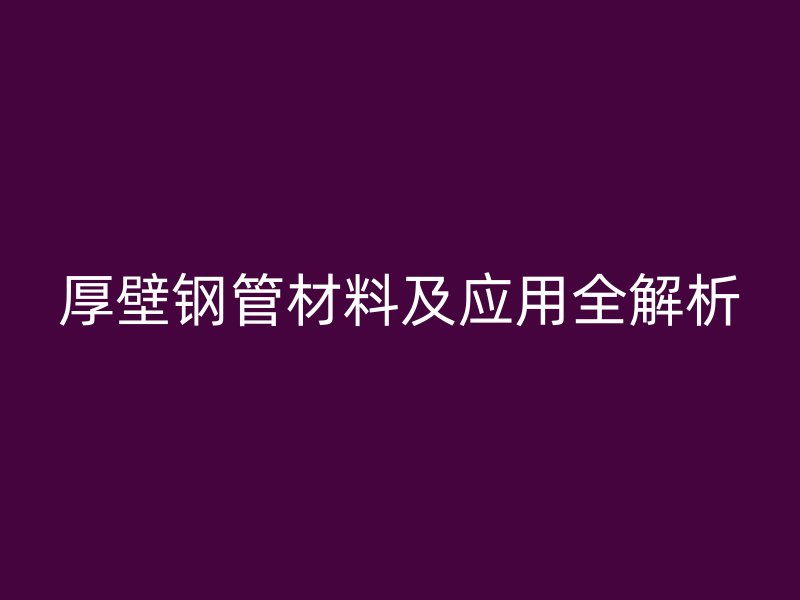 厚壁鋼管材料及應(yīng)用全解析