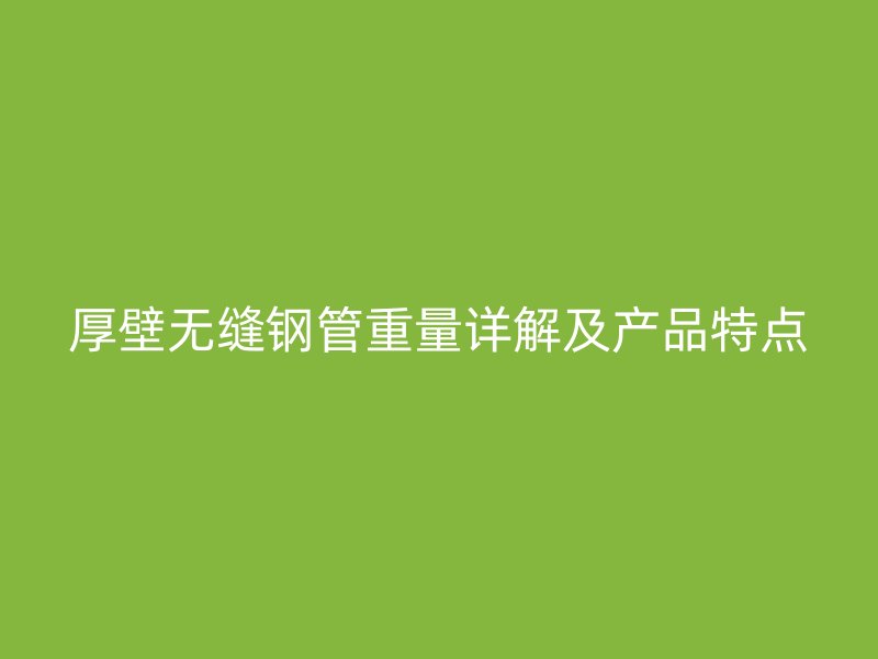 厚壁無縫鋼管重量詳解及產(chǎn)品特點