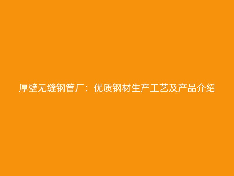 厚壁無(wú)縫鋼管廠：優(yōu)質(zhì)鋼材生產(chǎn)工藝及產(chǎn)品介紹