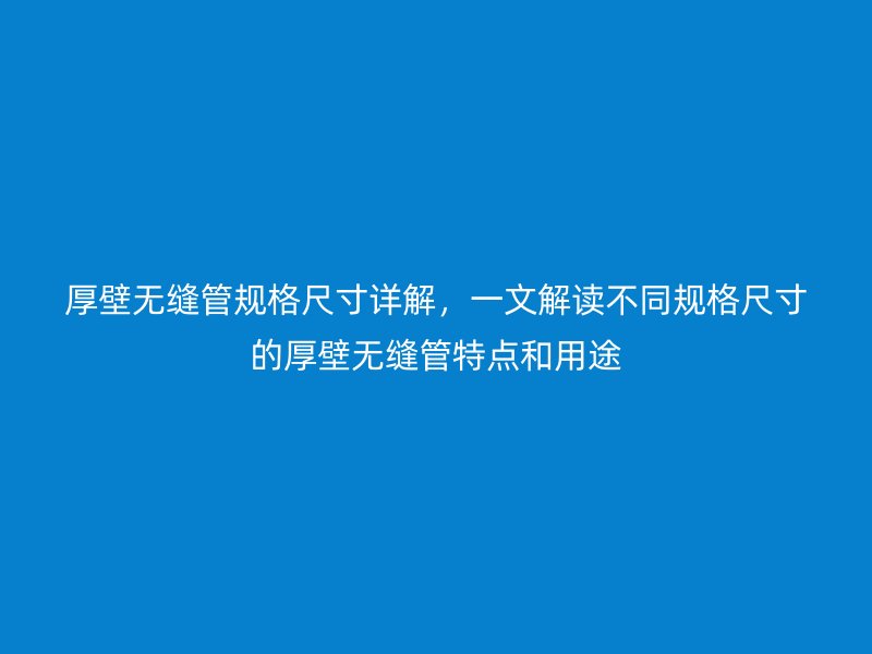 厚壁無縫管規(guī)格尺寸詳解，一文解讀不同規(guī)格尺寸的厚壁無縫管特點和用途