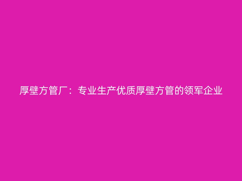 厚壁方管廠:專業(yè)生產(chǎn)優(yōu)質(zhì)厚壁方管的領(lǐng)軍企業(yè)