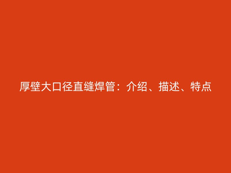厚壁大口徑直縫焊管：介紹、描述、特點
