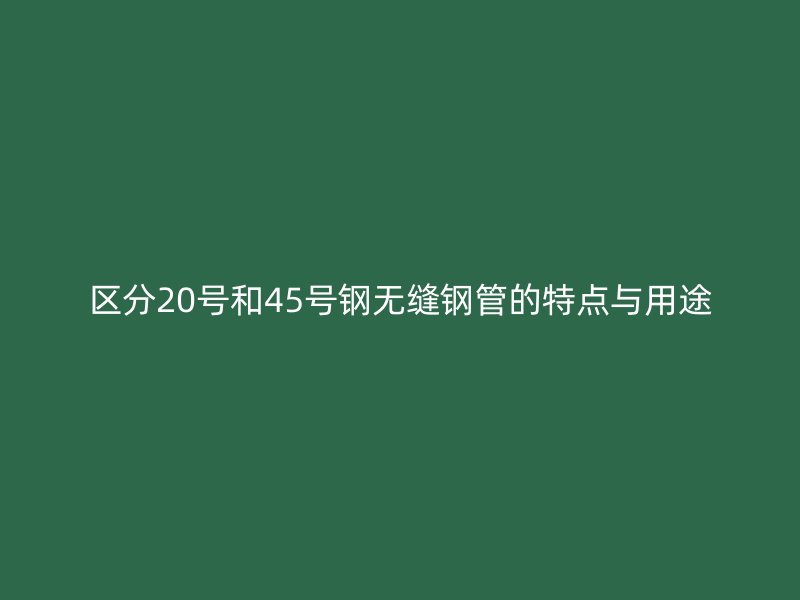 區(qū)分20號(hào)和45號(hào)鋼無(wú)縫鋼管的特點(diǎn)與用途