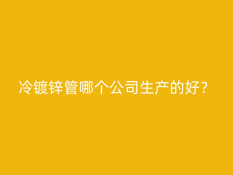 冷鍍鋅管哪個公司生產(chǎn)的好？