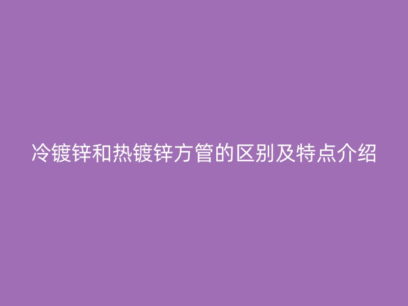 冷鍍鋅和熱鍍鋅方管的區(qū)別及特點介紹