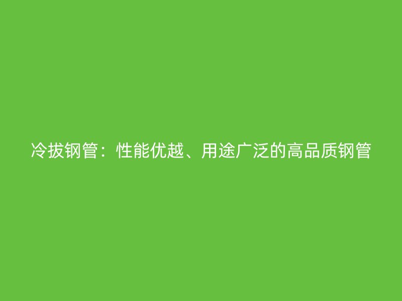 冷拔鋼管：性能優(yōu)越、用途廣泛的高品質(zhì)鋼管