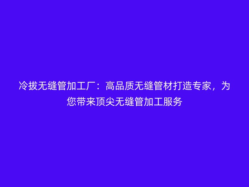 冷拔無(wú)縫管加工廠(chǎng)：高品質(zhì)無(wú)縫管材打造專(zhuān)家，為您帶來(lái)頂尖無(wú)縫管加工服務(wù)
