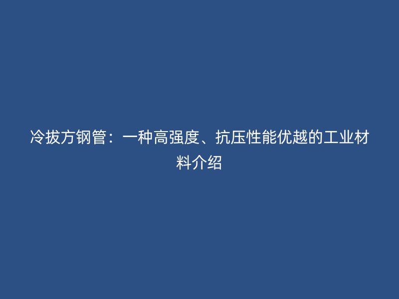 冷拔方鋼管：一種高強度、抗壓性能優(yōu)越的工業(yè)材料介紹