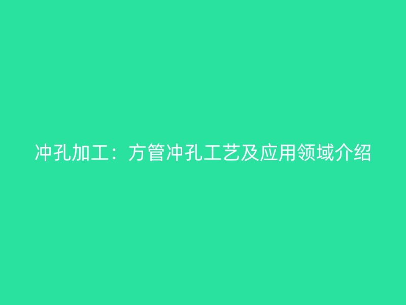 沖孔加工：方管沖孔工藝及應(yīng)用領(lǐng)域介紹