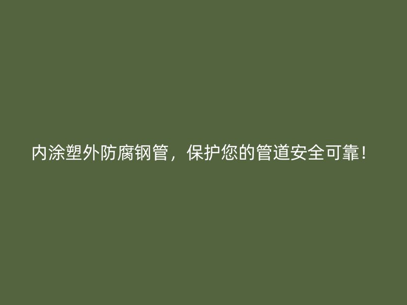 內(nèi)涂塑外防腐鋼管，保護(hù)您的管道安全可靠！