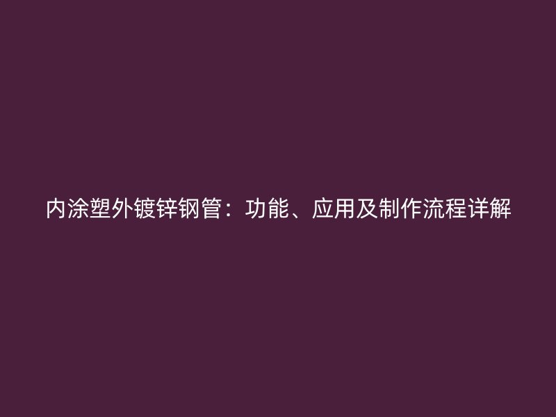 內(nèi)涂塑外鍍鋅鋼管：功能、應(yīng)用及制作流程詳解