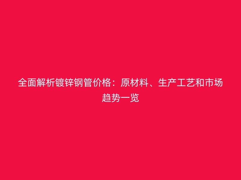 全面解析鍍鋅鋼管價格：原材料、生產(chǎn)工藝和市場趨勢一覽