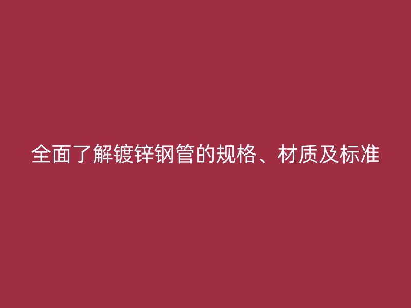 全面了解鍍鋅鋼管的規(guī)格、材質(zhì)及標準