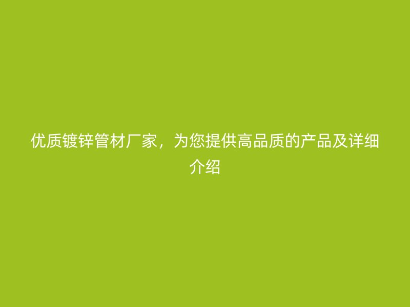 優(yōu)質(zhì)鍍鋅管材廠家，為您提供高品質(zhì)的產(chǎn)品及詳細(xì)介紹