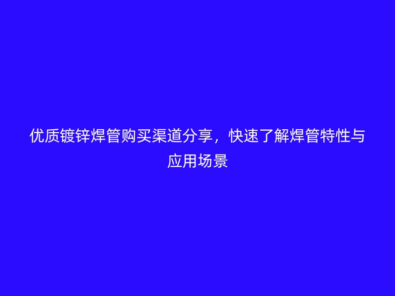 優(yōu)質(zhì)鍍鋅焊管購買渠道分享，快速了解焊管特性與應用場景