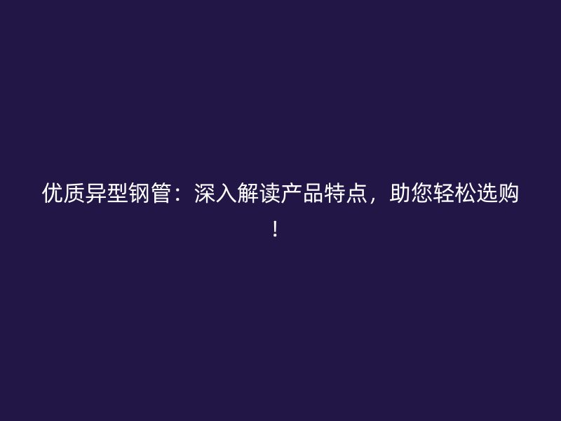 優(yōu)質(zhì)異型鋼管：深入解讀產(chǎn)品特點(diǎn)，助您輕松選購(gòu)！