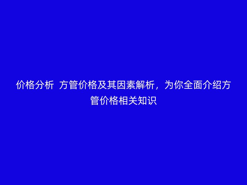 價格分析  方管價格及其因素解析，為你全面介紹方管價格相關知識