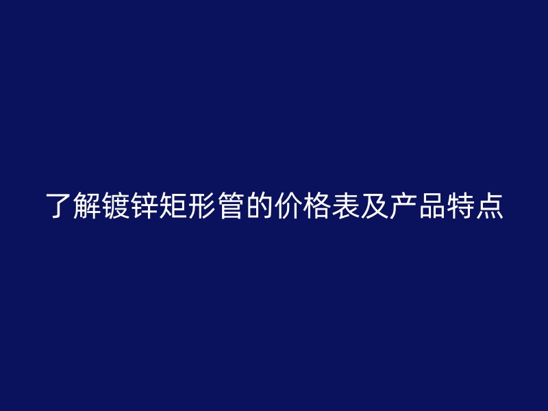 了解鍍鋅矩形管的價(jià)格表及產(chǎn)品特點(diǎn)
