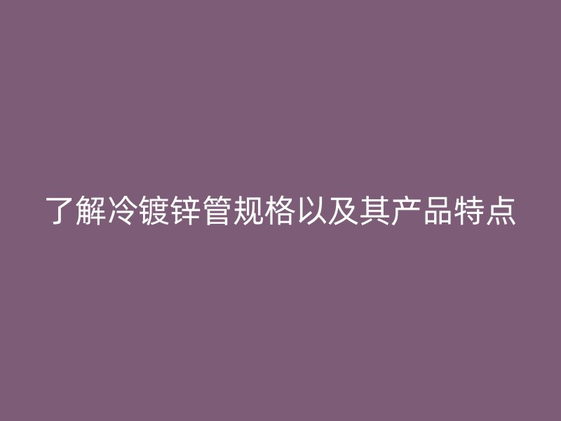 了解冷鍍鋅管規(guī)格以及其產(chǎn)品特點