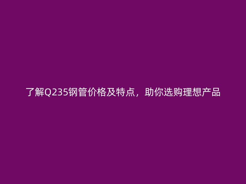 了解Q235鋼管價(jià)格及特點(diǎn)，助你選購理想產(chǎn)品