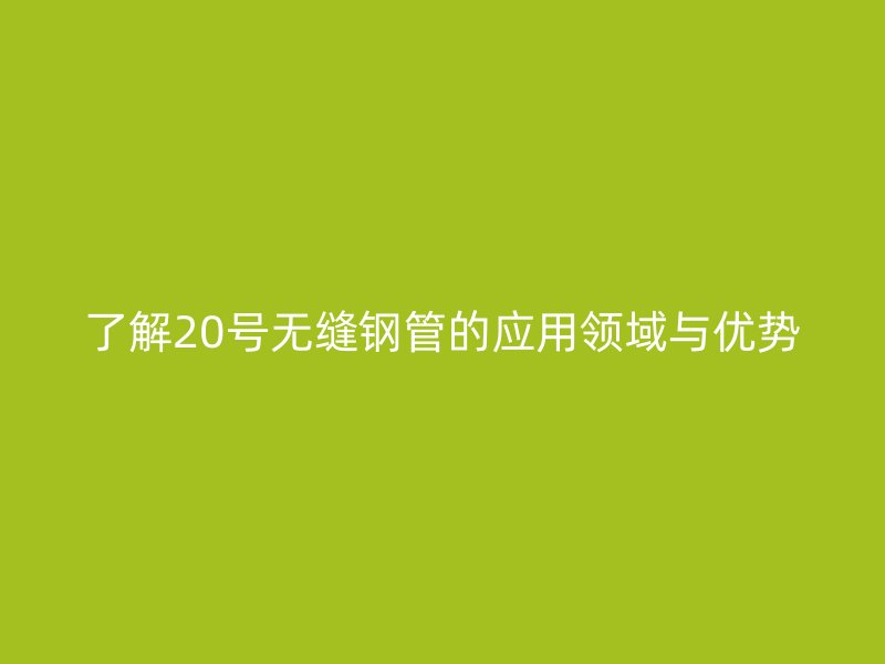 了解20號無縫鋼管的應(yīng)用領(lǐng)域與優(yōu)勢