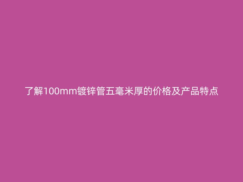 了解100mm鍍鋅管五毫米厚的價格及產(chǎn)品特點(diǎn)