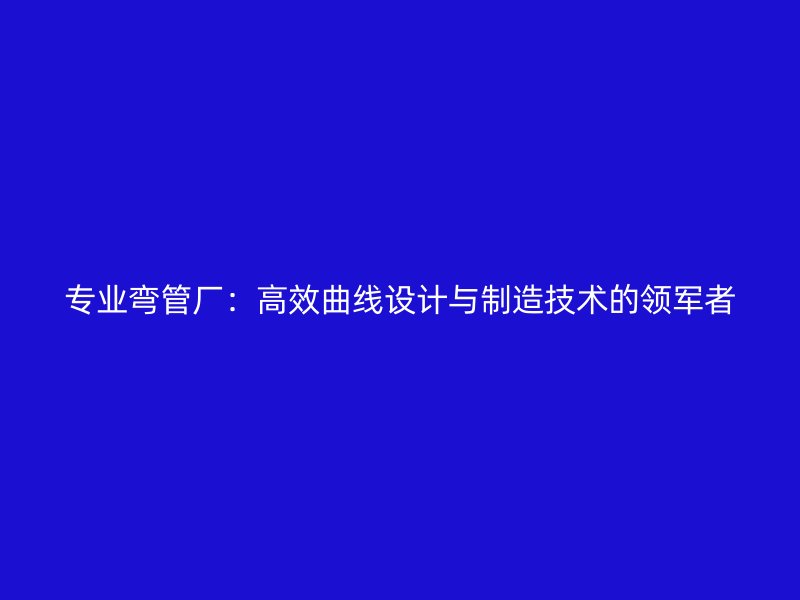 專(zhuān)業(yè)彎管廠(chǎng)：高效曲線(xiàn)設(shè)計(jì)與制造技術(shù)的領(lǐng)軍者