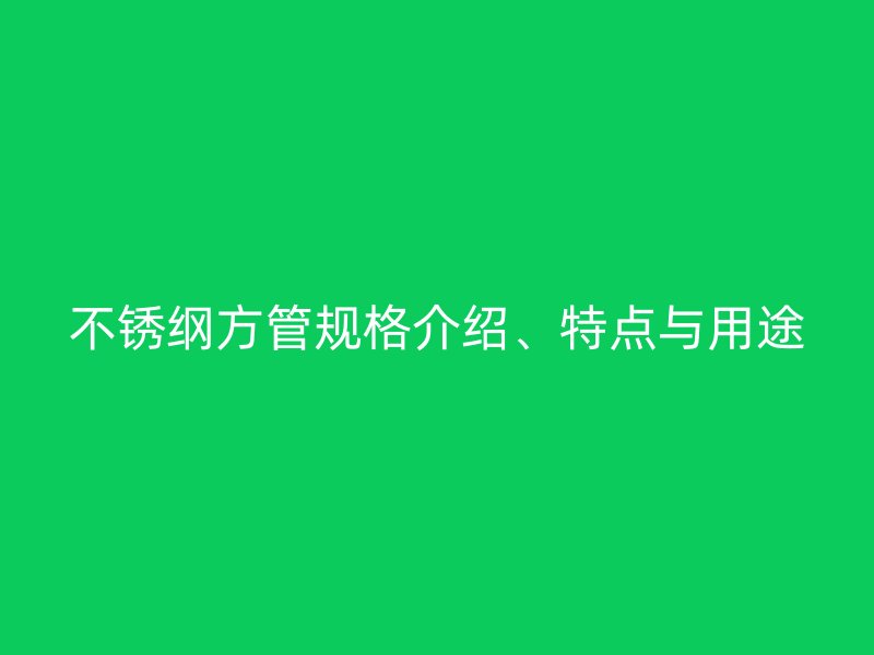 不銹綱方管規(guī)格介紹、特點與用途