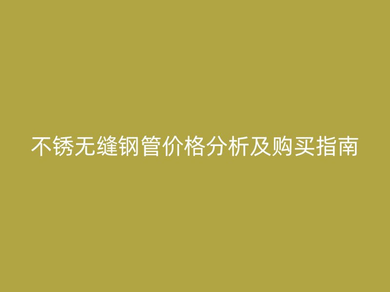 不銹無縫鋼管價(jià)格分析及購(gòu)買指南