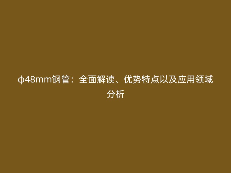 φ48mm鋼管：全面解讀、優(yōu)勢(shì)特點(diǎn)以及應(yīng)用領(lǐng)域分析