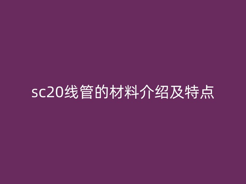 sc20線管的材料介紹及特點(diǎn)