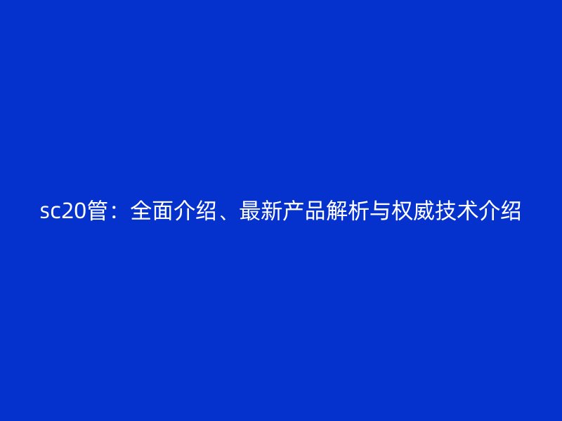sc20管：全面介紹、最新產(chǎn)品解析與權(quán)威技術(shù)介紹