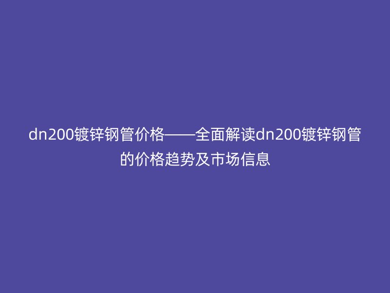 dn200鍍鋅鋼管價格——全面解讀dn200鍍鋅鋼管的價格趨勢及市場信息