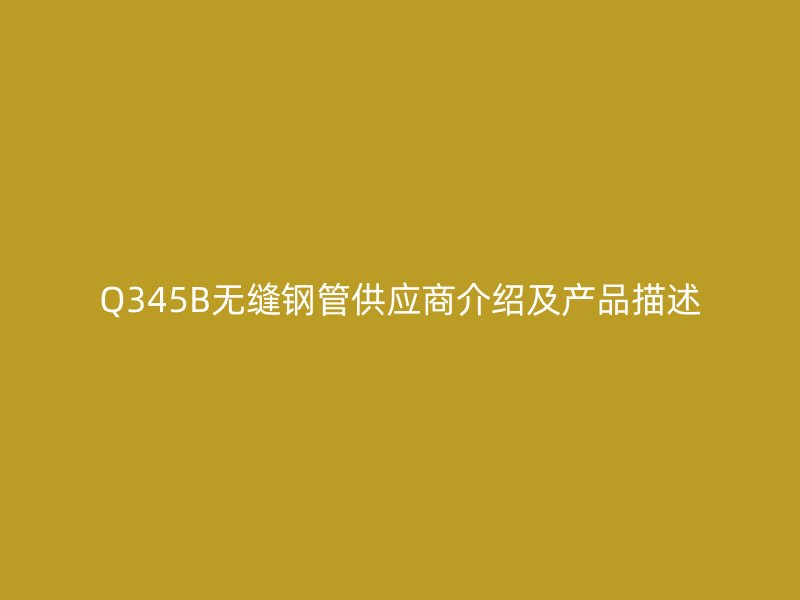 Q345B無縫鋼管供應商介紹及產(chǎn)品描述