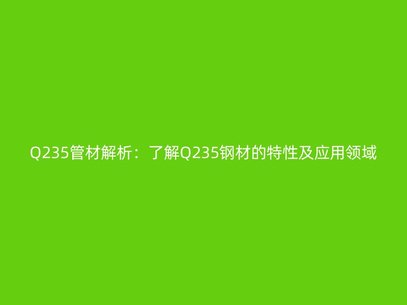 Q235管材解析：了解Q235鋼材的特性及應(yīng)用領(lǐng)域