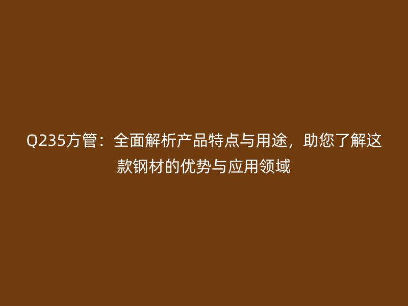 Q235方管：全面解析產(chǎn)品特點與用途，助您了解這款鋼材的優(yōu)勢與應用領域
