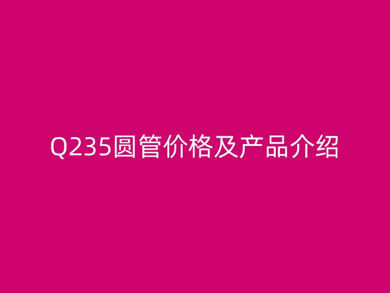 Q235圓管價格及產(chǎn)品介紹