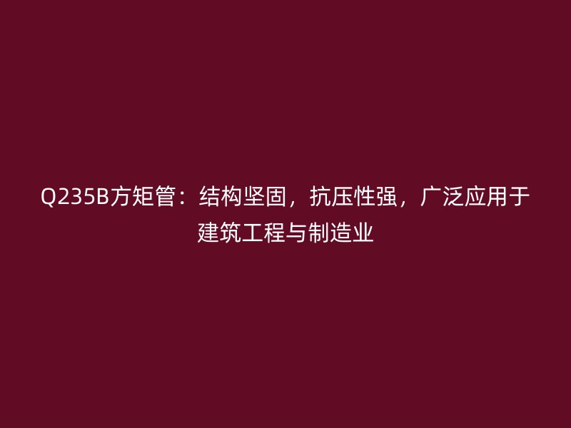 Q235B方矩管：結(jié)構(gòu)堅固，抗壓性強，廣泛應(yīng)用于建筑工程與制造業(yè)
