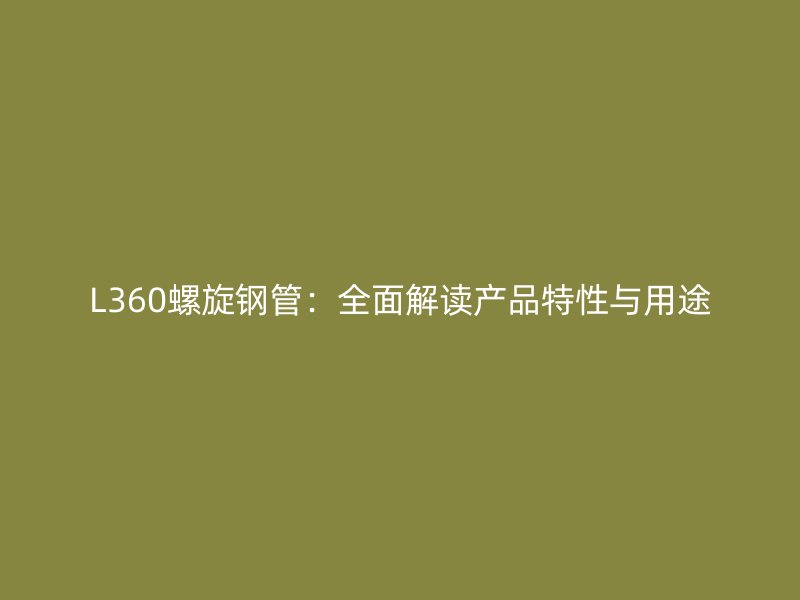 L360螺旋鋼管:全面解讀產(chǎn)品特性與用途
