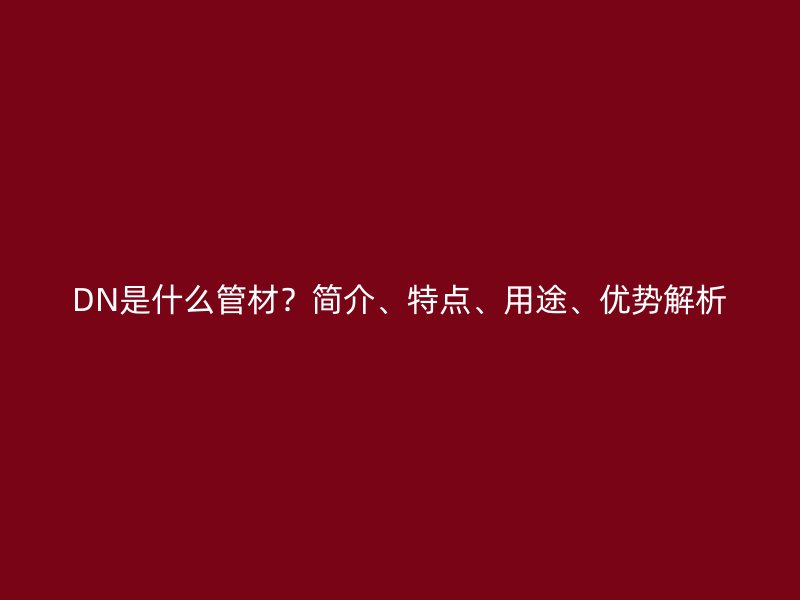 DN是什么管材？簡介、特點(diǎn)、用途、優(yōu)勢解析