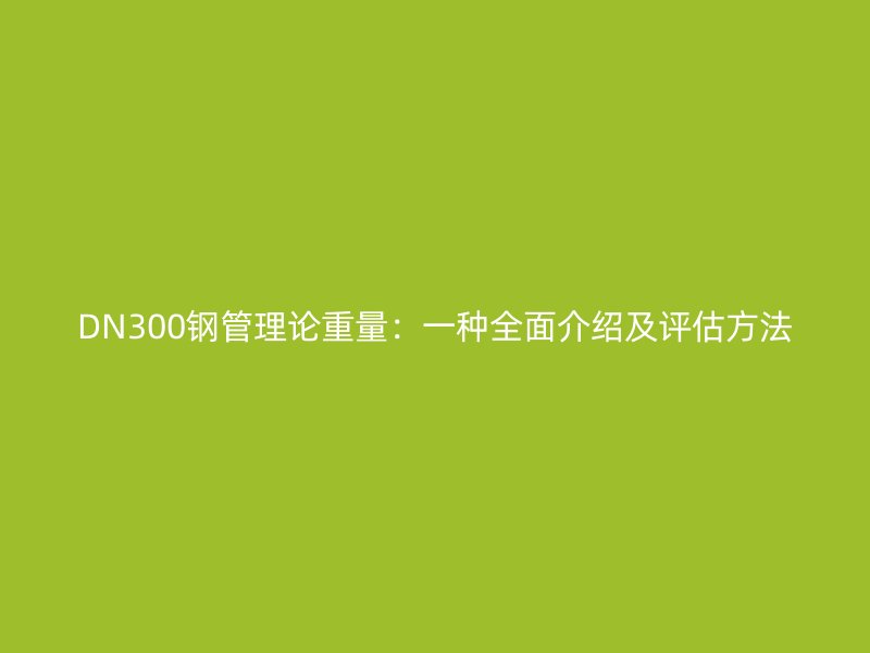 DN300鋼管理論重量：一種全面介紹及評(píng)估方法