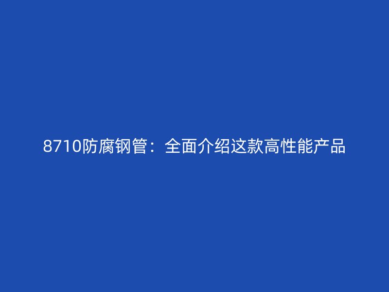 8710防腐鋼管:全面介紹這款高性能產(chǎn)品