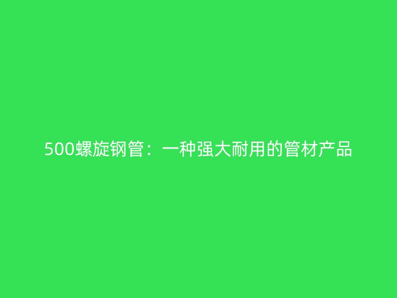 500螺旋鋼管：一種強(qiáng)大耐用的管材產(chǎn)品