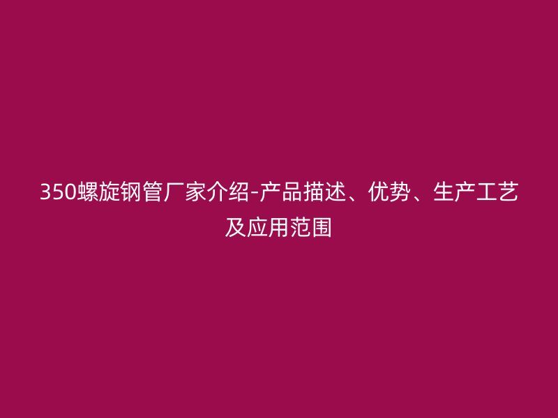 350螺旋鋼管廠家介紹-產(chǎn)品描述、優(yōu)勢(shì)、生產(chǎn)工藝及應(yīng)用范圍