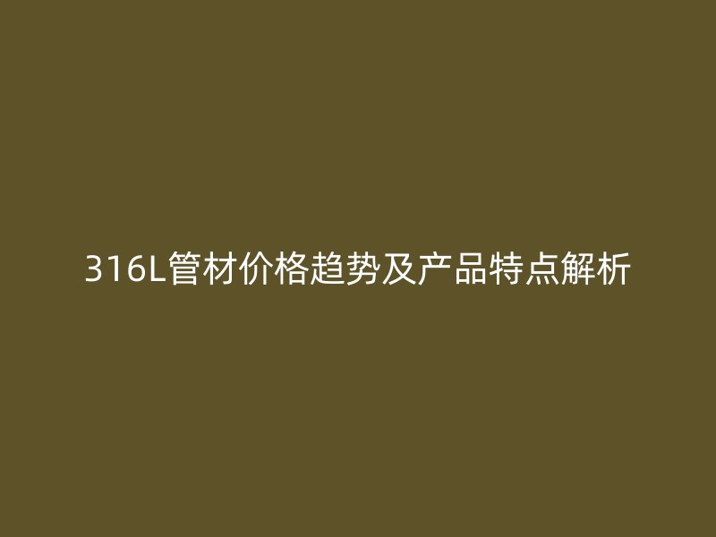 316L管材價(jià)格趨勢及產(chǎn)品特點(diǎn)解析