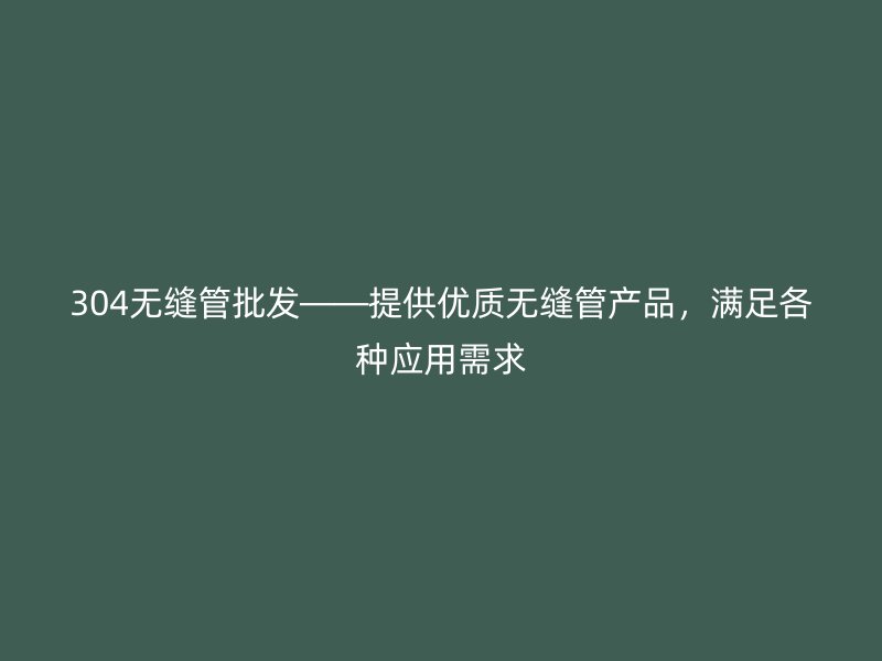 304無縫管批發(fā)——提供優(yōu)質(zhì)無縫管產(chǎn)品，滿足各種應(yīng)用需求