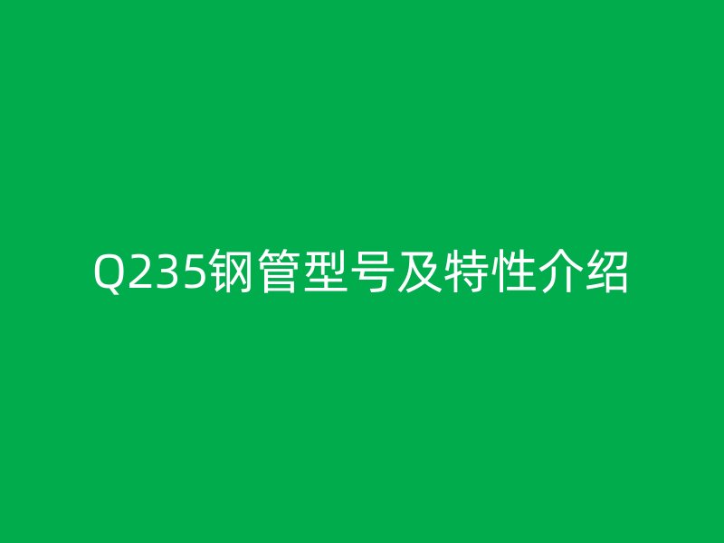 Q235鋼管型號(hào)及特性介紹