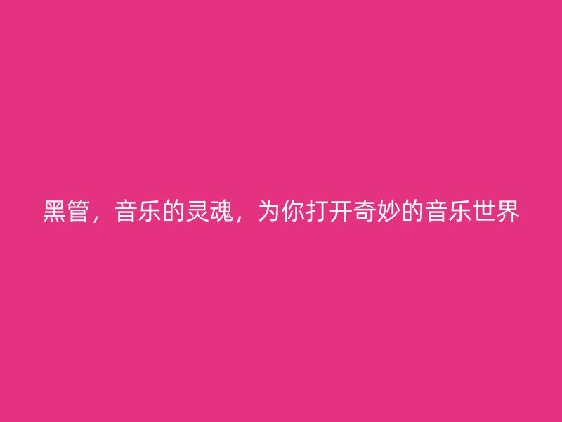 黑管，音樂的靈魂，為你打開奇妙的音樂世界